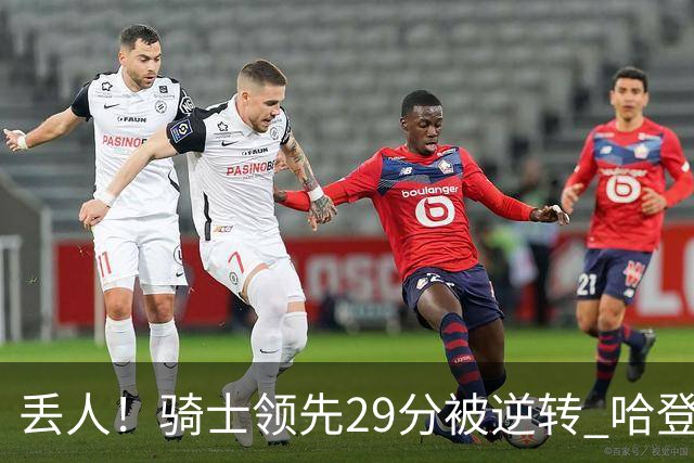 丢人！骑士领先29分被逆转 哈登还是软脚蟹，沃特森让人失望