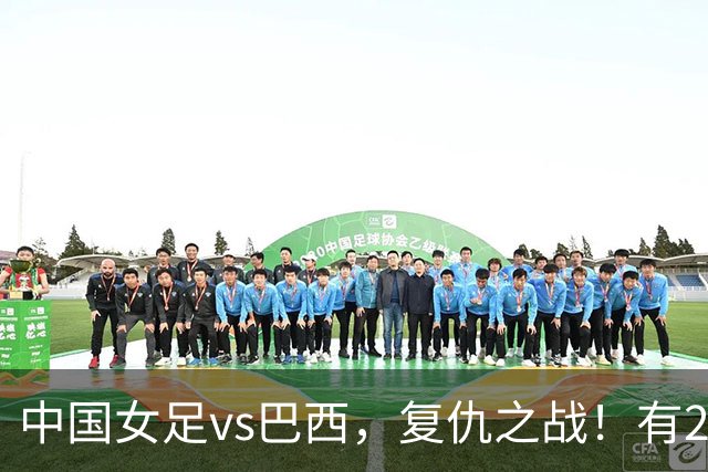 中国女足vs巴西，复仇之战！有2个优势，首进U17世界杯4强更容易