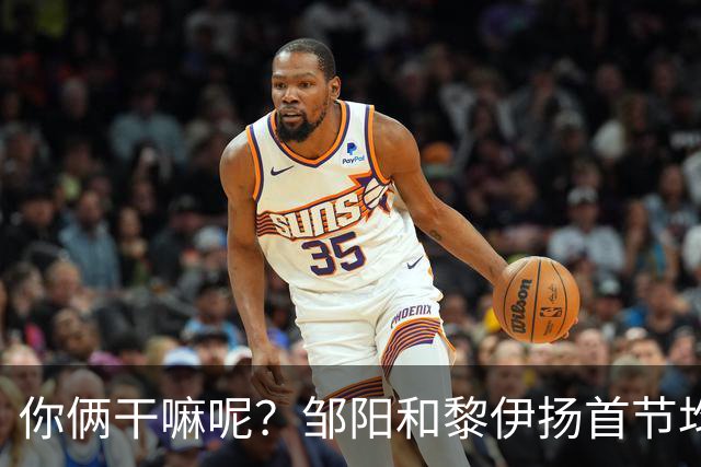 你俩干嘛呢？邹阳&黎伊扬首节均未出手 数据栏全部为0