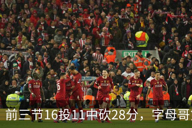 前三节16投11中砍28分，字母哥第三节6中3独木难支