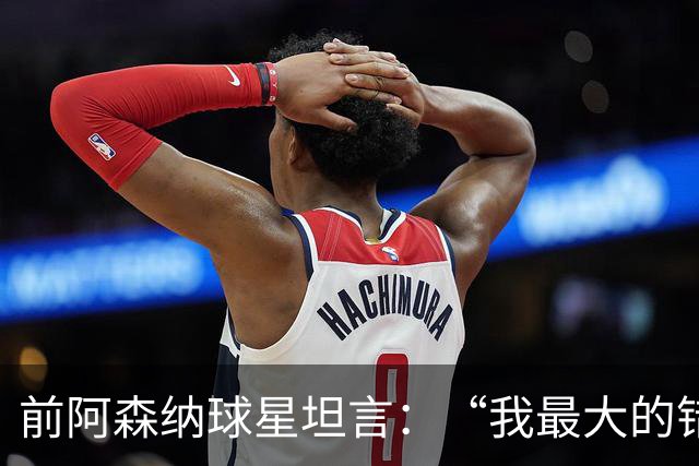 前阿森纳球星坦言：“我最大的错误就是加盟巴塞罗那”