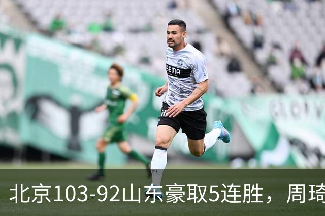 北京103-92山东豪取5连胜，周琦13+13，王岚嵚20+8