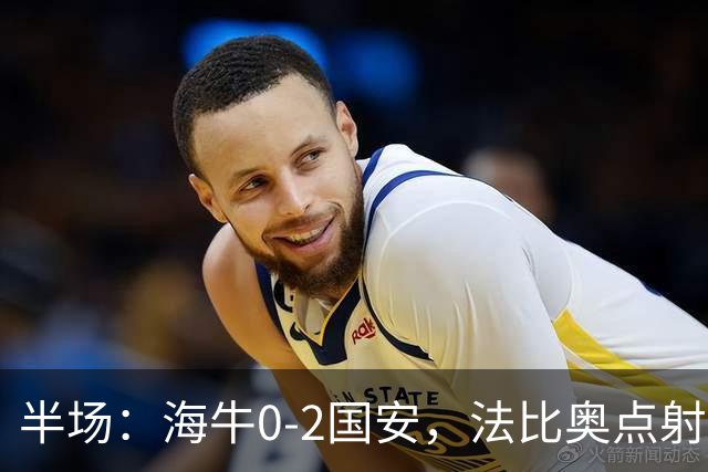 半场：海牛0-2国安，法比奥点射闪击，塞鸟破门
