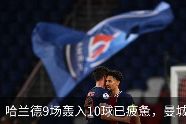 哈兰德9场轰入10球已疲惫，曼城主帅马雷斯卡坦言或让哈兰德休息
