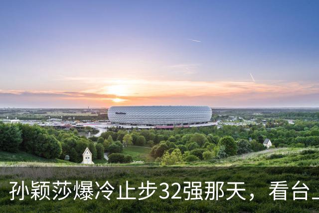 孙颖莎爆冷止步32强那天，看台上一句"终于输了"比输球更扎心