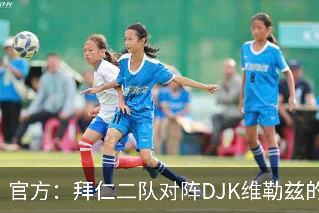 官方：拜仁二队对阵DJK维勒兹的主场比赛临时取消，补赛日期待定