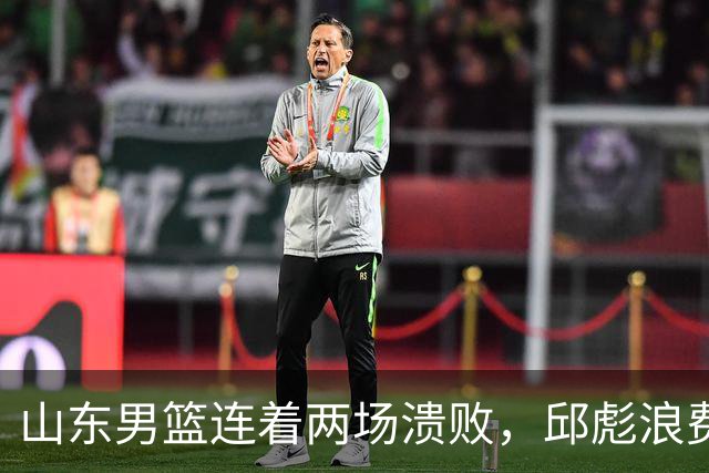 山东男篮连着两场溃败，邱彪浪费一手好牌，班顿17+2，名气大于实力