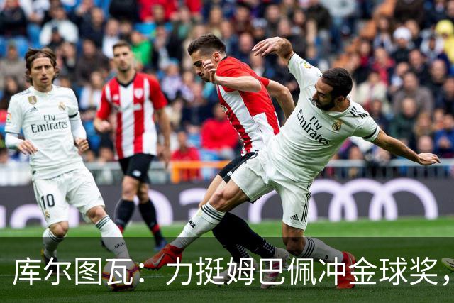 库尔图瓦：力挺姆巴佩冲金球奖，单论个人表现没人比他好