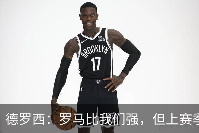德罗西：罗马比我们强，但上赛季我们照样赢过