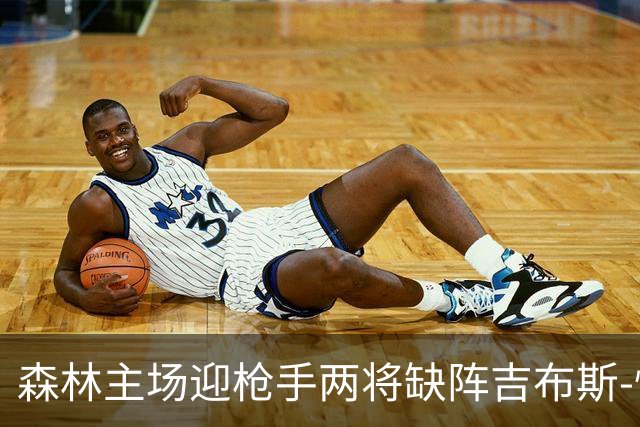 森林主场迎枪手两将缺阵吉布斯-怀特存疑