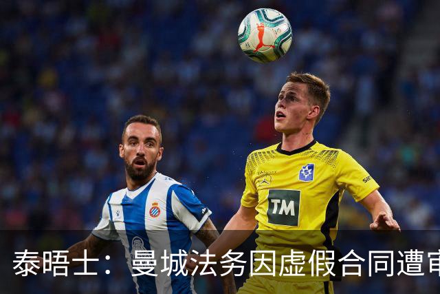 泰晤士：曼城法务因虚假合同遭审查，文件披露限制或阻碍调查