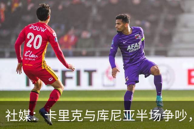 社媒：卡里克与库尼亚半场争吵，后者不满被换下