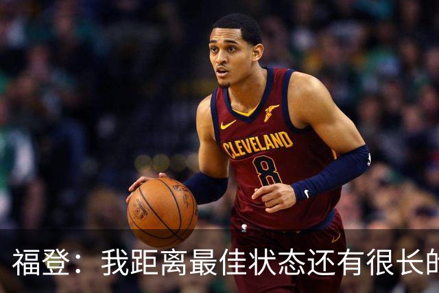 福登：我距离最佳状态还有很长的路要走；我很享受踢伪九号