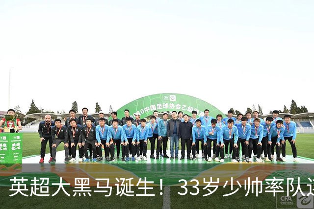 英超大黑马诞生！33岁少帅率队连斩阿森纳曼联，11场轰34球，接下来硬刚利物浦曼城