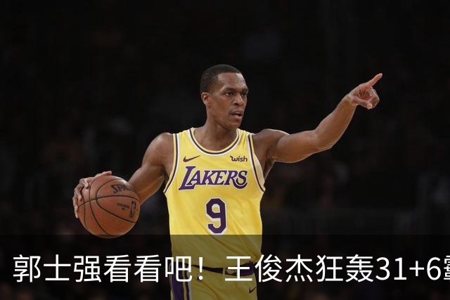 郭士强看看吧！王俊杰狂轰31+6霸气怒吼 美媒盛赞最具NBA前景超星
