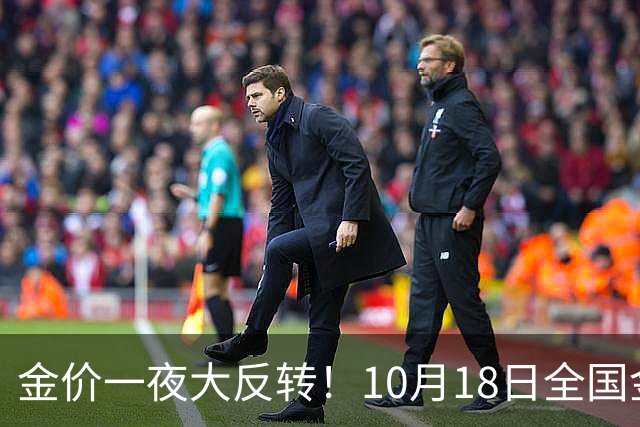 金价一夜大反转！10月18日全国金店最新价出炉，现在入手划算吗？