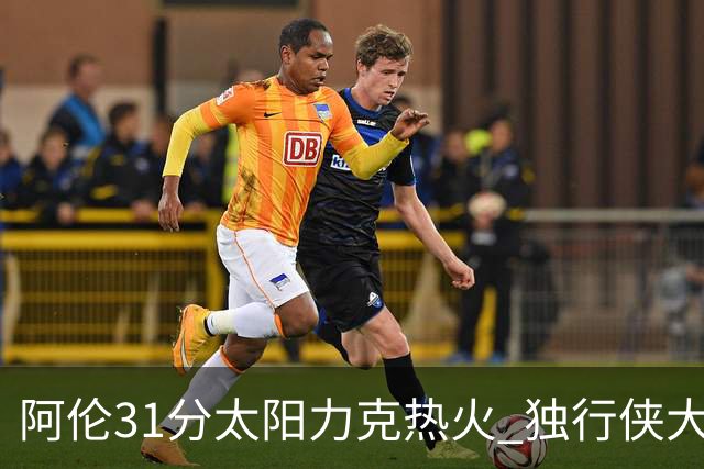 阿伦31分太阳力克热火 独行侠大胜开拓者36分