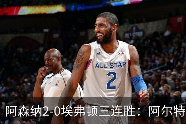 阿森纳2-0埃弗顿三连胜：阿尔特塔换人杀悬念