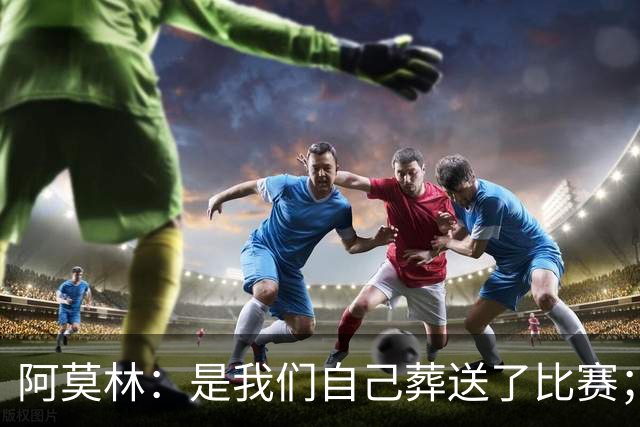阿莫林：是我们自己葬送了比赛；保持有11人在场是至关重要的