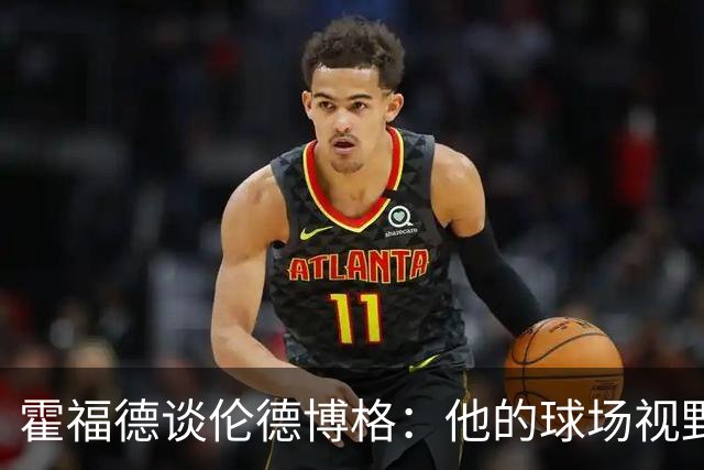 霍福德谈伦德博格：他的球场视野出众 阅读比赛能力令人惊叹