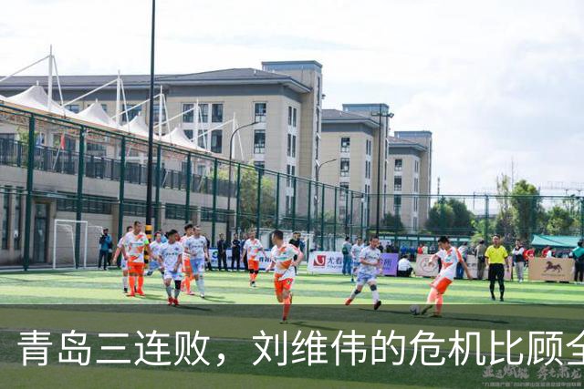 青岛三连败，刘维伟的危机比顾全更安静，却也更难救
