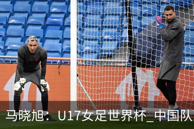 马晓旭：U17女足世界杯 中国队准备好了