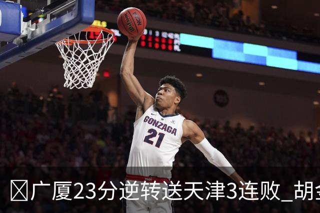 🏀广厦23分逆转送天津3连败 胡金秋21+7 威尔斯26+6 蒋祺禹23分