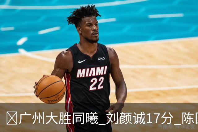 🏀广州大胜同曦 刘颜诚17分 陈国豪16+5 郭昊文18分