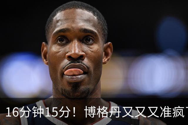 16分钟15分！博格丹又又又准疯了，火箭三分问题得到解决
