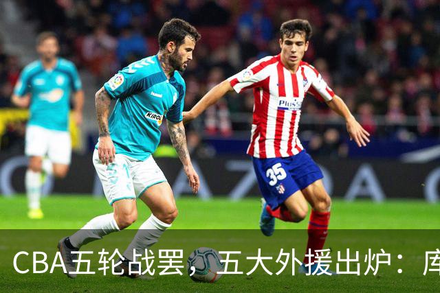 CBA五轮战罢，五大外援出炉：库珀26+11联盟助攻王，塔克26.6分霸榜得分榜