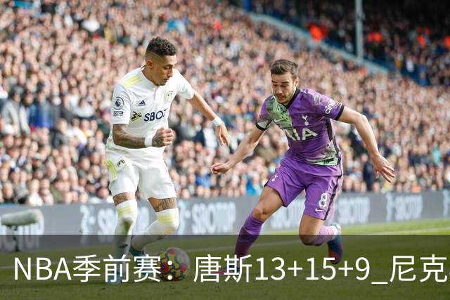NBA季前赛：唐斯13+15+9 尼克斯险胜猛龙