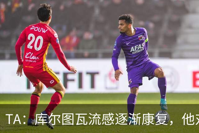 TA：库尔图瓦流感逐渐康复，他对进入比赛名单持乐观态度