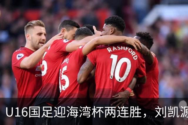 U16国足迎海湾杯两连胜，刘凯源点射破门+染红